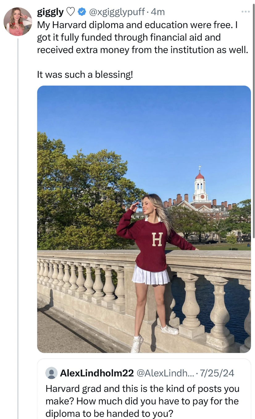 tourism - giggly .4m My Harvard diploma and education were free. I got it fully funded through financial aid and received extra money from the institution as well. It was such a blessing! H AlexLindholm22 .... 72524 Harvard grad and this is the kind of po